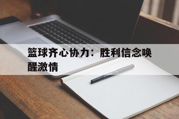 安博体育在线官网-篮球齐心协力：胜利信念唤醒激情的简单介绍